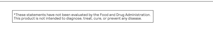 These statements have not been evaluated by the Food and Drug Administration. This product is not intended to diagnose, treat, cure, or prevent any disease.