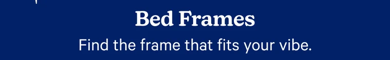 Bed Frames; Find the fram that fits your vibe.