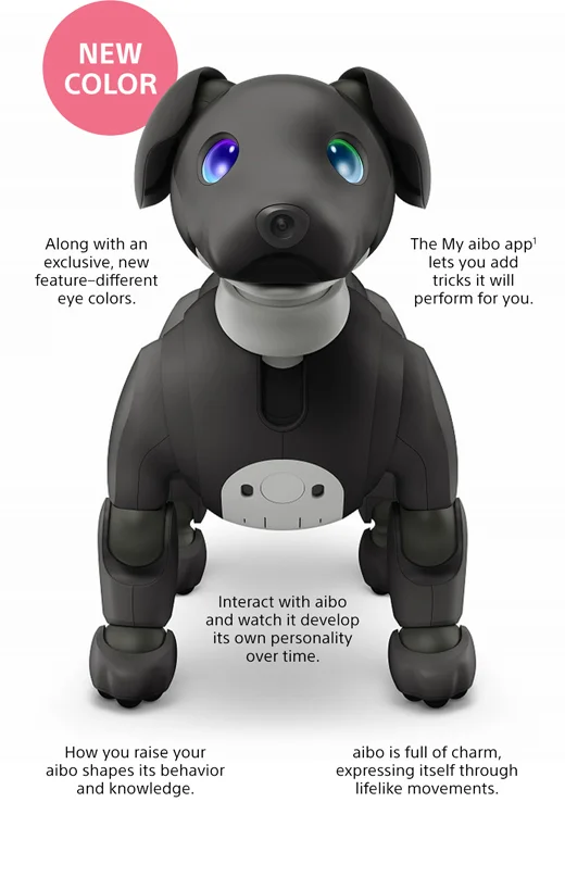 Along with an exlusive, new feature–different eye colors. | The My aibo app¹ lets you add tricks it will perform for you. | Interact with aibo and watch it develop its own personality over time. | How you raise your aibo shapes its behavior and knowledge. | aibo is full of charm, expressing itself through lifelike movement.