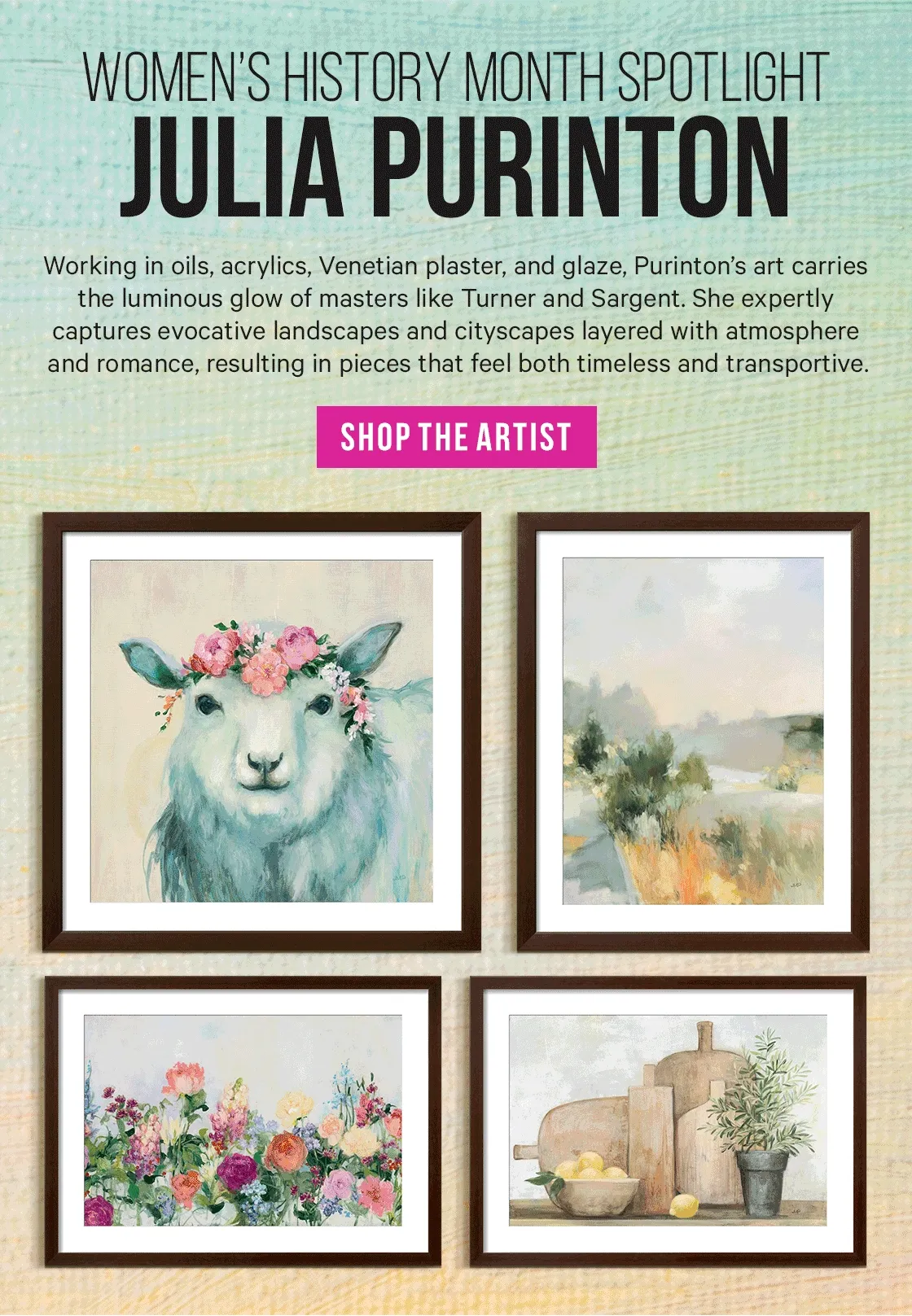 Women’s History Month Spotlight: Julia Purinton - Working in oils, acrylics, Venetian plaster, and glaze, Purinton’s art carries the luminous glow of masters like Turner and Sargent. She expertly captures evocative landscapes and cityscapes layered with atmosphere and romance, resulting in pieces that feel both timeless and transportive.