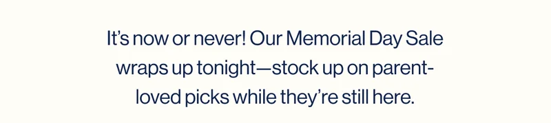 It’s now or never! Our Memorial Day Sale wraps up tonight—stock up on parent-loved picks while they’re still here.