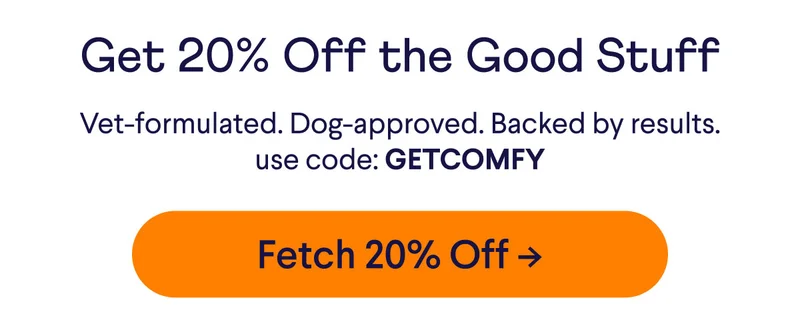 Get 20% Off the Good Stuff. Vet formulated. Dog-approved. Backed by results. Use code: GETCOMFY. Button reads: Fetch 20% Off.