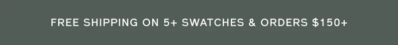 FREE SHIPPING ON 5+ SWATCHES & ORDERS $150+