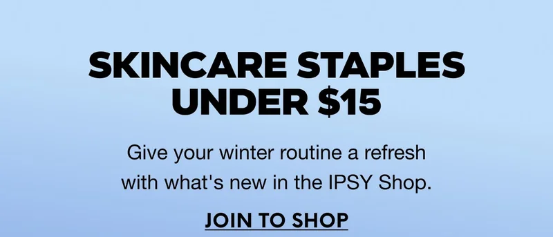 SKINCARE STAPLES UNDER $15 - Give your winter routine a refresh with what's new in the IPSY Shop. JOIN TO SHOP
