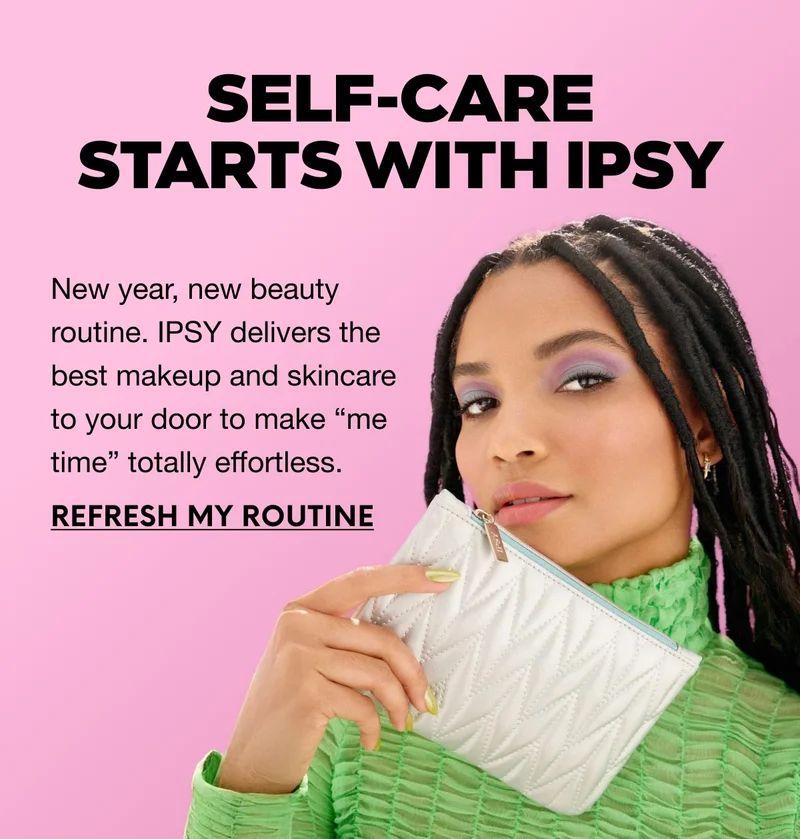 SELF-CARE STARTS WITH IPSY - New year, new beauty routine. IPSY delivers the best makeup and skincare to your door to make “me time” totally effortless. REFRESH MY ROUTINE