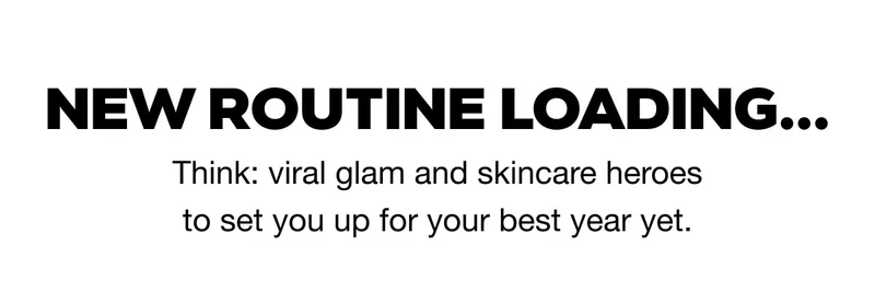 NEW ROUTINE LOADING...Think: viral glam and skincare heroes to set you up for your best year yet.