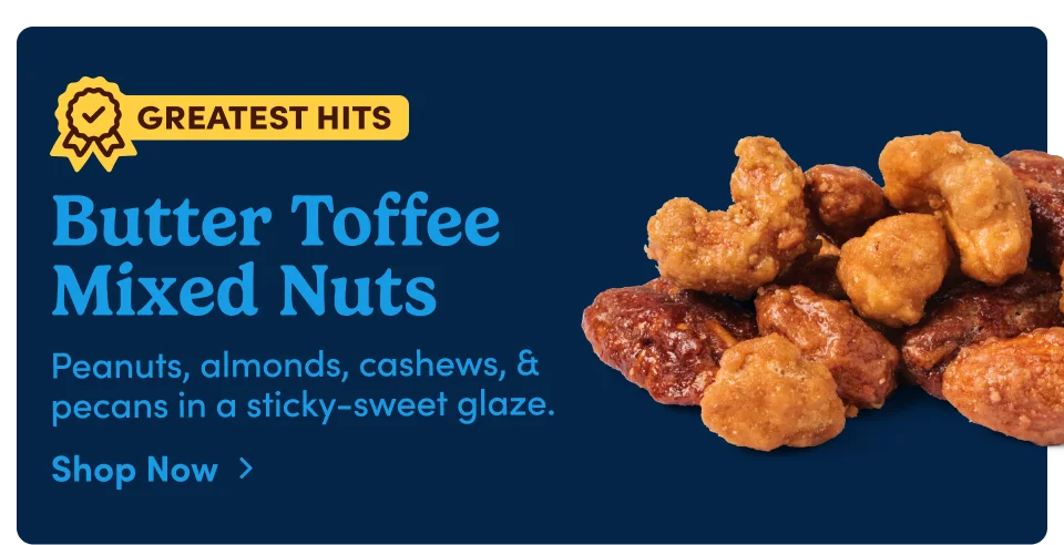 Butter Toffee Mixed Nuts – Peanuts, almonds, cashews, & pecans in a sticky-sweet glaze; Shop now