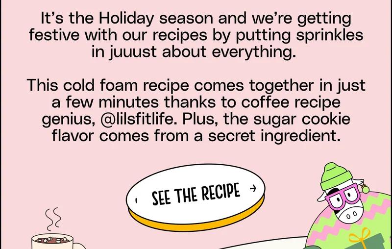 It’s the Holiday season and we’re getting festive with our recipes by putting sprinkles in juuust about everything.   This cold foam recipe comes together in just a few minutes thanks to coffee recipe genius, @lilsfitlife. Plus, the sugar cookie flavor comes from a secret ingredient.
