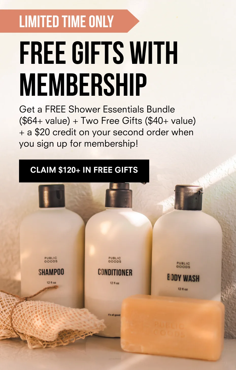 LIMITED TIME ONLY | Free Gifts With Membership | Get a FREE shower essentials bundle ($64+ value) + Two Free Gifts ($40+ value) + a $20 credit on your second order when you sign up for membership! | Claim $120 in free gifts