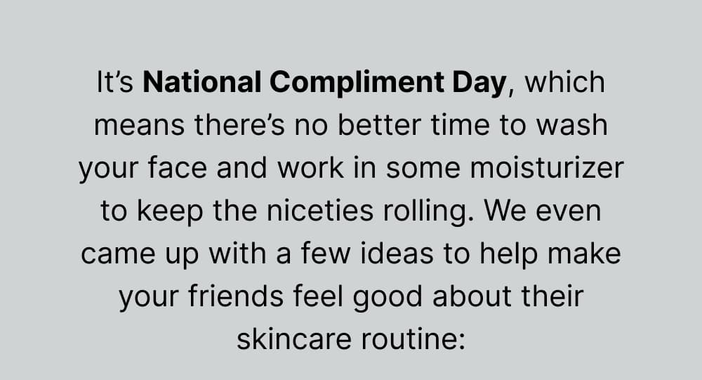 It’s National Compliment Day, which means there’s no better time to wash your face and work in some moisturizer to keep the niceties rolling. We even came up with a few ideas to help make your friends feel good about their skincare routine: