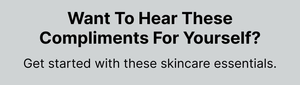 Want to hear these compliments for yourself? Get started with these skincare essentials.