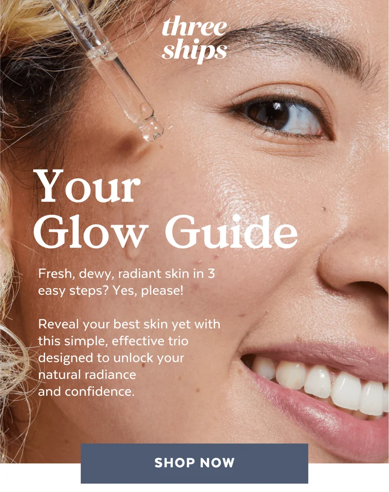 Three Ships YOUR GLOW GUIDE  Fresh, dewy, radiant skin in 3 steps? Yes, please! Reveal your best skin yet with this simple, effective trio designed to unlock your natural radiance and confidence.  [SHOP NOW]