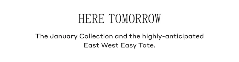 HERE TOMORROW The January Collection and the highly-anticipated East West Easy Tote.