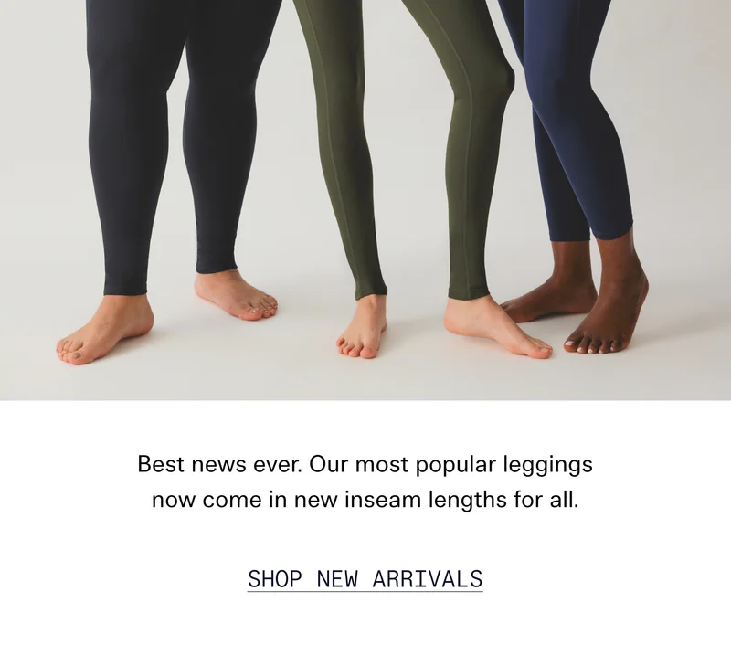 Best news ever. Our most popular leggings now come in new inseam lengths for all.  |  SHOP NEW ARRIVALS