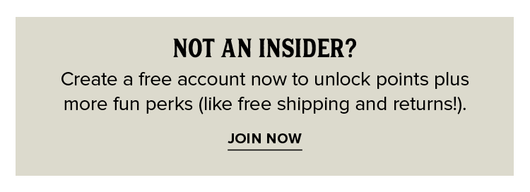 Not An Insider? Create a free account now to unlock points plus more fun perks (like free shipping and returns!). - Join Now