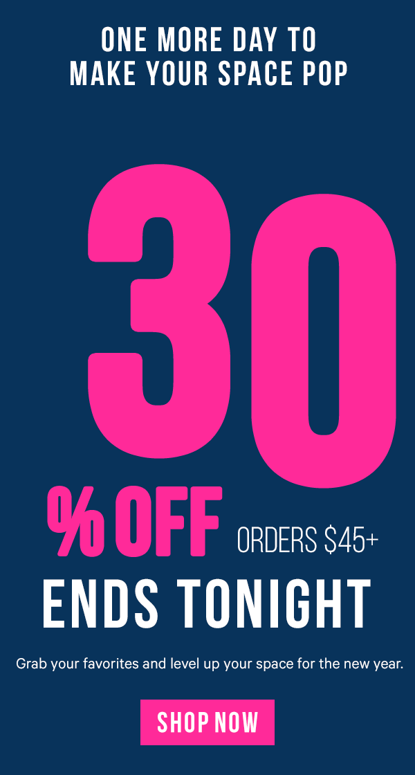 One More Day to Make Your Space Pop: 30% Off Orders $45+ Ends Tonight - Grab your favorites and level up your space for the new year.