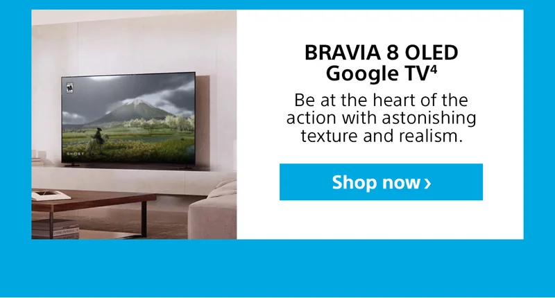 BRAVIA 8 OLED Google TV4 Be at the heart of the action with astonishing texture and realism. Shop now