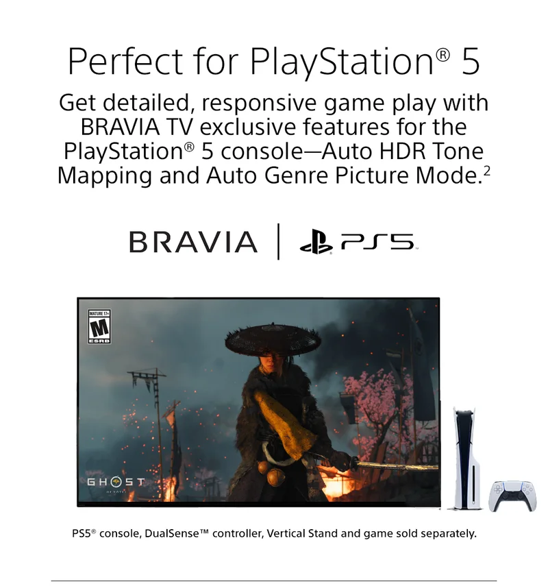 Perfect for PlayStation® 5 Get detailed, responsive game play with BRAVIA TV exclusive features for the PlayStation® 5 console—Auto HDR Tone Mapping and Auto Genre Picture Mode.2 BRAVIA PS5 PS5® console, DualSense™ controller, Vertical Stand and game sold separately.