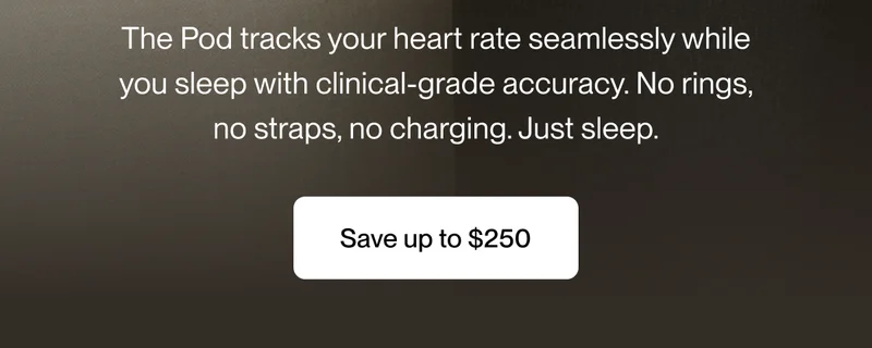 The Pod tracks your heart rate seamlessly while you sleep with clinical-grade accuracy. No rings, no straps, no charging. Just sleep.
