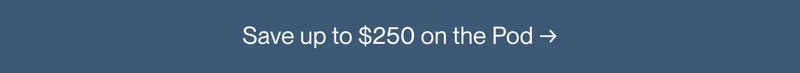 Save up to $250 on the Pod →