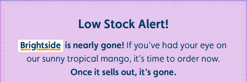 Low Stock Alert! The sun’s about to set on Brightside! If you’ve had your eye on this sunny tropical mango, it’s time to order now. Once it sells out, it’s gone!