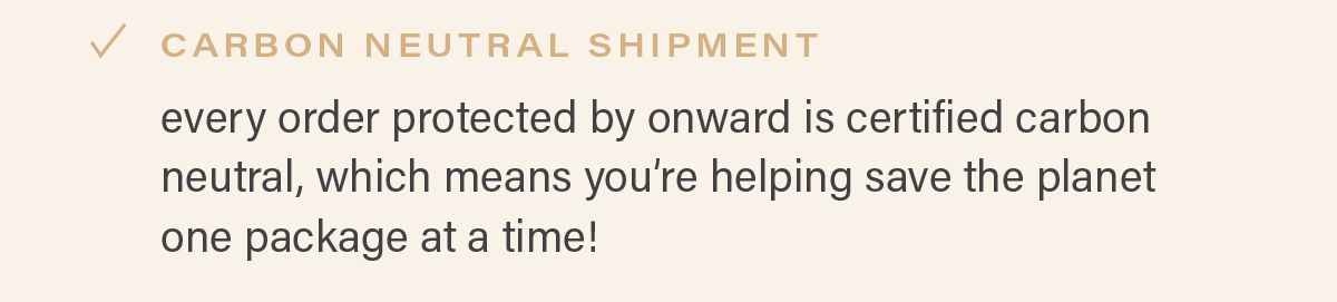 CARBON NEUTRAL SHIPMENT: every order protected by onward is certified carbon neutral, which means you're helping save the planet one package at a time!