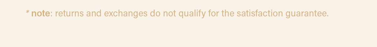 *note: returns and exchanges do not qualify for the satisfaction guarantee.