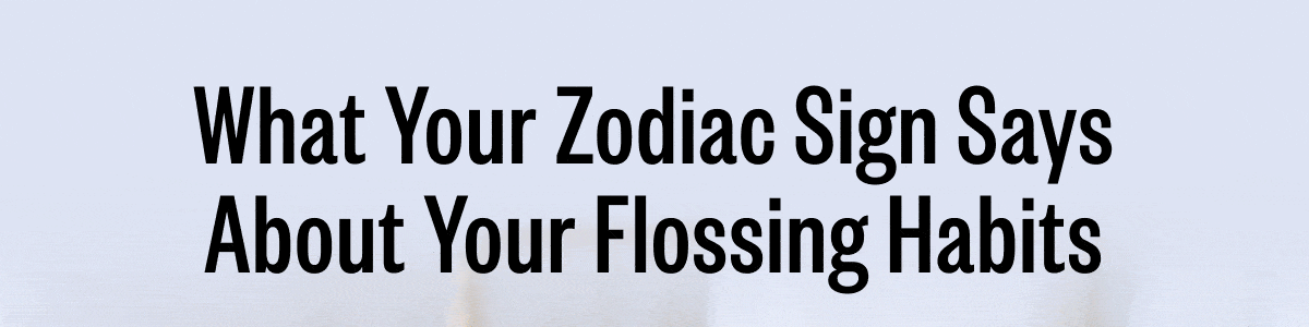 What Your Zodiac Sign Says About Your Flossing Habits