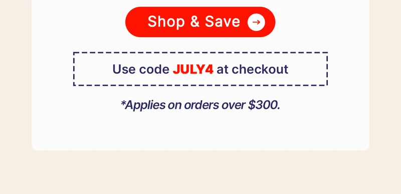 *Use the code JULY4 at checkout *Applies on orders over $300.