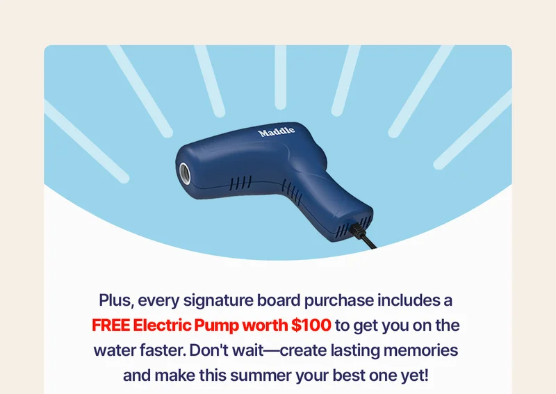 Plus, every signature board purchase includes a FREE Electric Pump worth $100 to get you on the water faster. Don't wait—create lasting memories and make this summer your best one yet!
