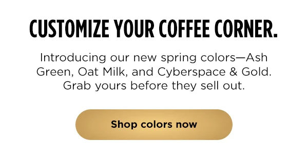 Customize your coffee corner-- Introducing Ash Green, Oat Milk, and Cyberspace & Gold. --grab yours now before we sell out