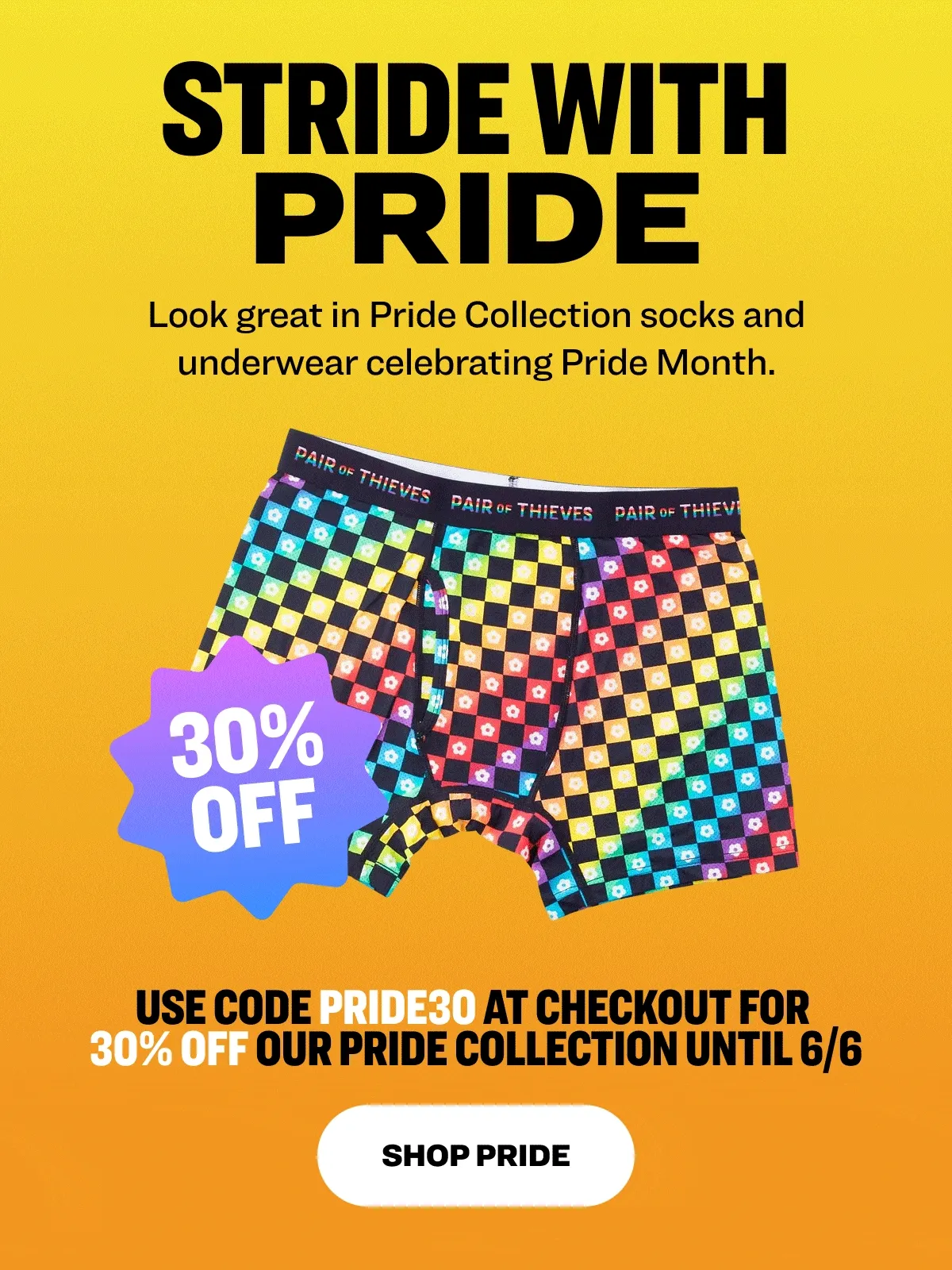 Stride with Pride Look great in Pride Collection socks and underwear celebrating Pride Month. Use code PRIDE30 at checkout.  Shop Pride