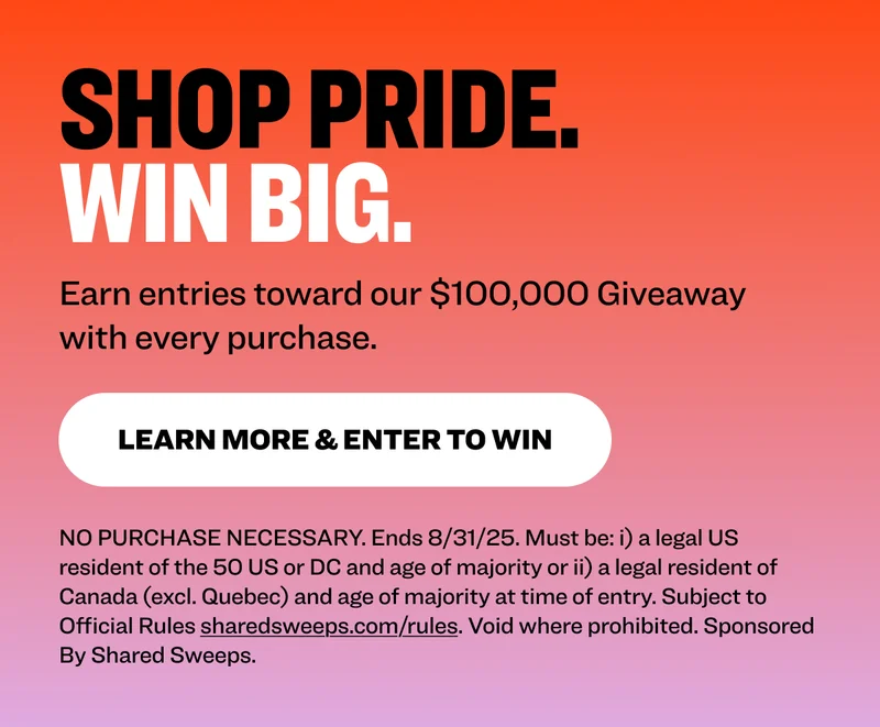 Shop Pride. Win Big. Earn entries toward our $100,000 Giveaway with every purchase. learn more & Enter to Win NO PURCHASE NECESSARY. Ends 8/31/25. Must be: i) a legal US resident of the 50 US or DC and age of majority or ii) a legal resident of Canada (excl. Quebec) and age of majority at time of entry. Subject to Official Rules&nbsp;sharedsweeps.com/rules. Void where prohibited. Sponsored By Shared Sweeps.