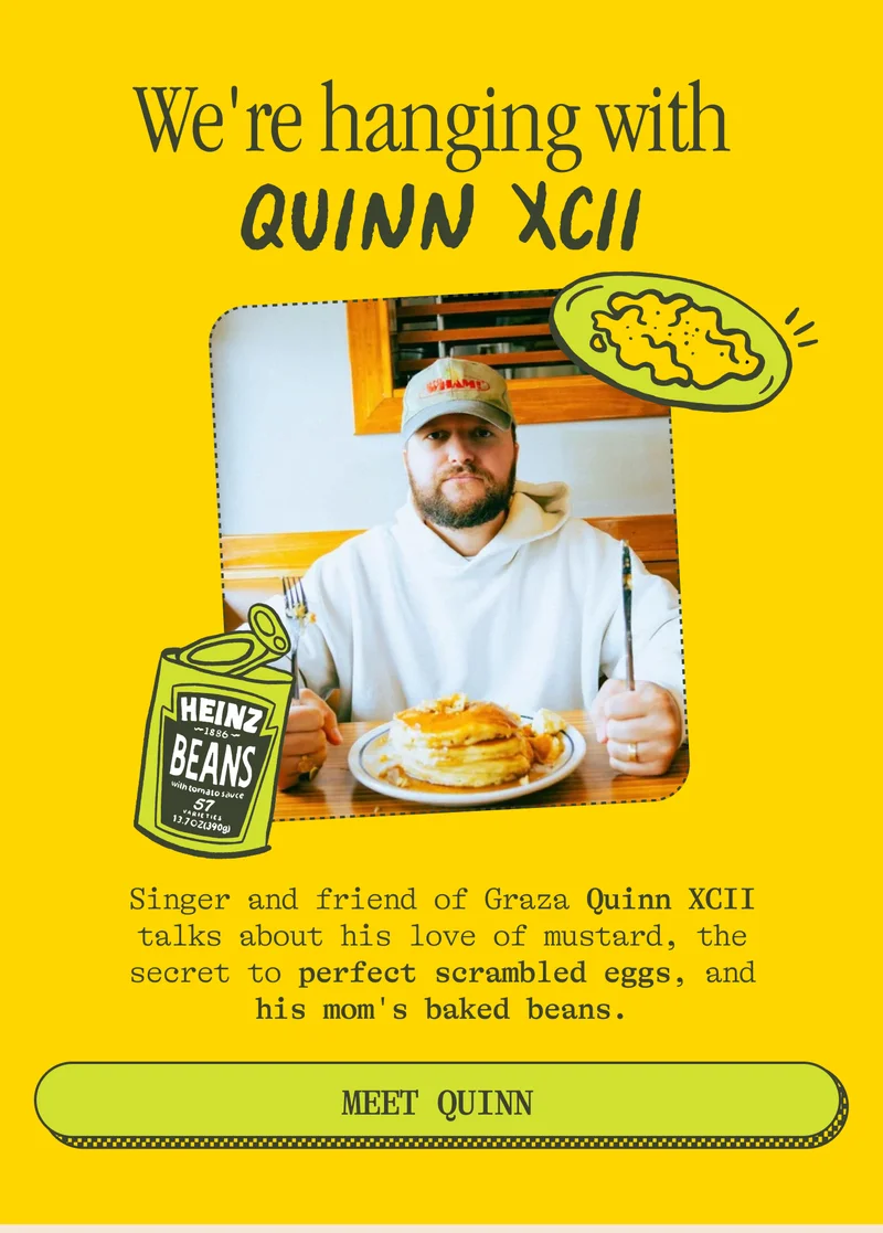 We're HANGING WITH QUINN XCII Singer and friend of Graza Quinn XCII talks about his love of mustard, the secret to perfect scrambled eggs, and his mom's baked beans. MEET QUINN