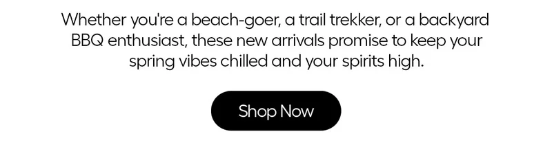 Whether you're a beach-goer, a trail trekker, or a backyard BBQ enthusiast, these new arrivals promise to keep your spring vibes chilled and spirits high. - Shop Now