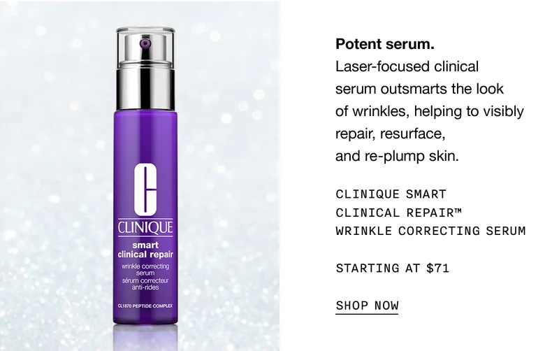 Potent serum. Laser-focused clinical serum outsmarts the look of wrinkles, helping to visibly repair, resurface, and re-plump skin. CLINIQUE SMART CLINICAL REPAIR TM WRINKLE CORRECTING SERUM STARTING AT $71 SHOP NOW