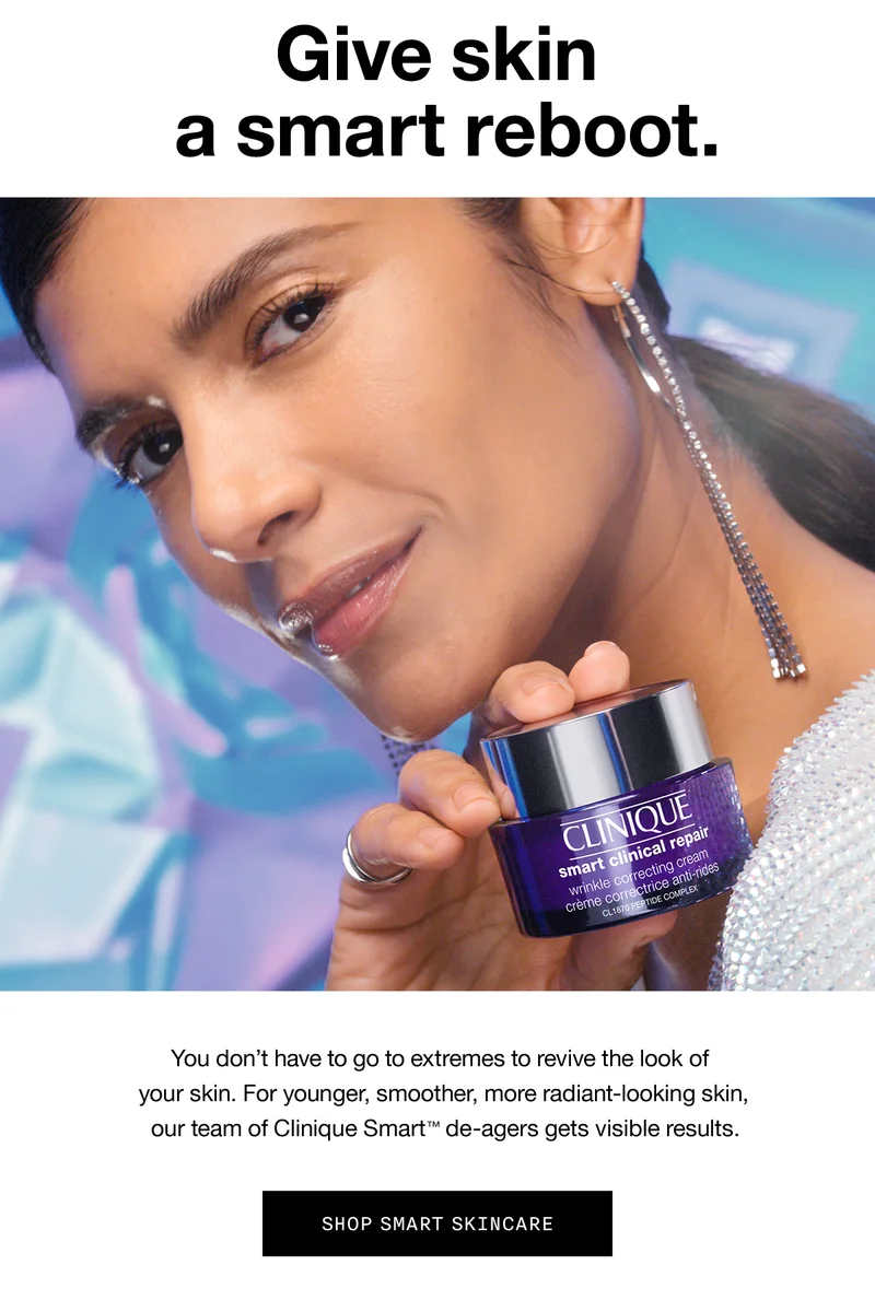 Give skin a smart reboot. You don’t have to go to extremes to revive the look of your skin. For younger, smoother, more radiant-looking skin, our team of Clinique Smart TM de-agers gets visible results. SHOP SMART SKINCARE