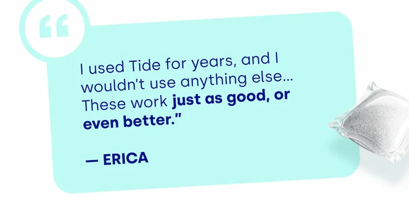 I used Tide for years, and I wouldn’t use anything else…These work just as good, or  even better.”  — ERICA