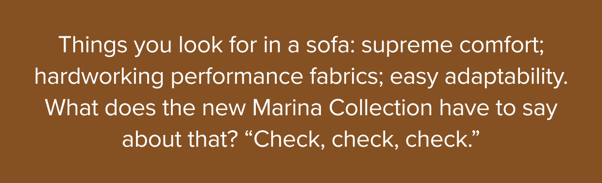 Things to look for in the Marina: supreme comfort; hardworking performance fabrics; and easy adaptability.