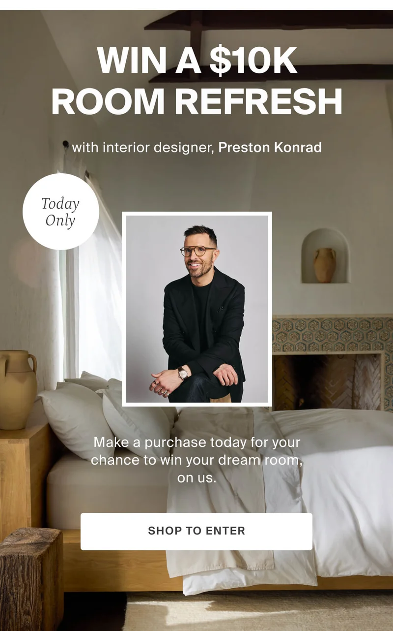Win a $10K Room Refresh, with interior designer, Preston Konrad. TODAY ONLY. Make a purchase today for your chance to win your dream room, on us. SHOP TO WIN