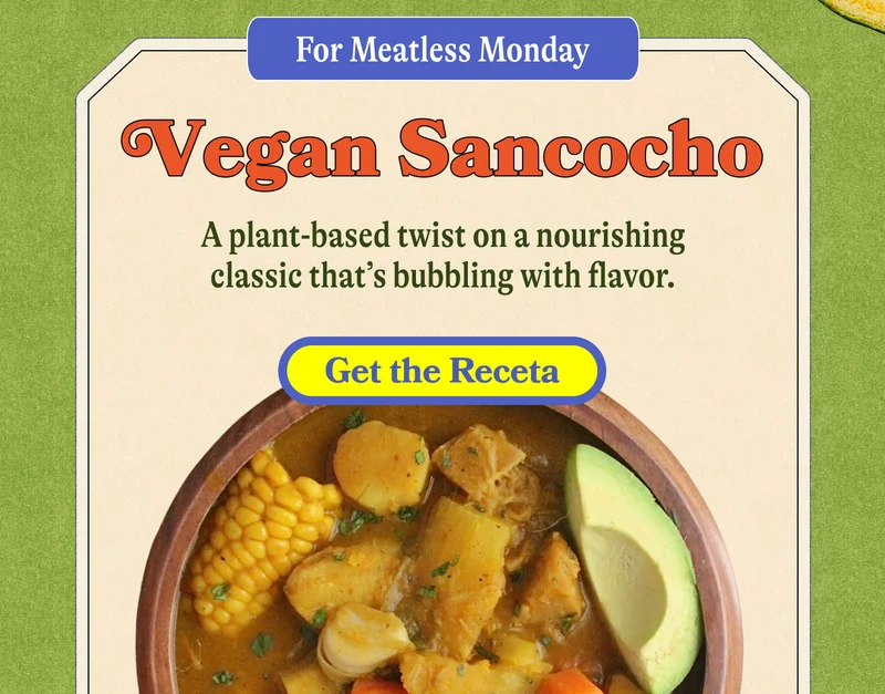 For Meatless Monday. Vegan Sancocho A plant-based twist on a nourishing classic that’s bubbling with flavor. GET THE RECETA
