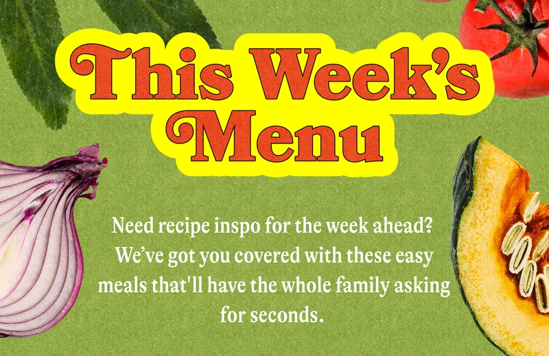 This Week’s Menu. Need recipe inspo for the week ahead? We’ve got you covered with these easy meals that'll have the whole family asking for seconds.