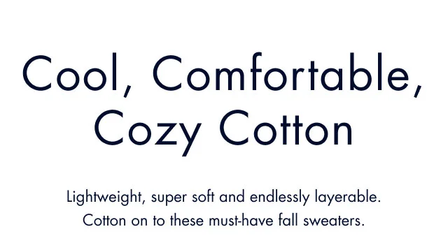 Cool, comfortable cozy cotton                                            Lightweight, super soft and endlessly layerable. Cotton on to these must-have fall sweaters