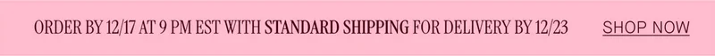 ORDER BY 12/17 AT 9 PM EST WITH STANDARD SHIPPING FOR DELIVERY BY 12/23
