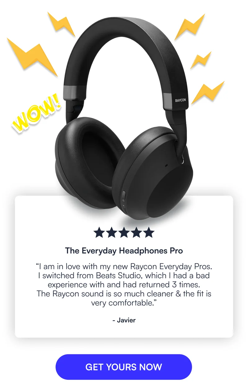The Everyday Headphones Pro ⭐️⭐️⭐️⭐️⭐️ "I am in love with my new Raycon Everyday Pros.  I switched from Beats Studio, which I had a bad experience with and had returned 3 times.  The Raycon sound is so much cleaner & the fit is very comfortable." - Javier [ GET YOURS NOW ]
