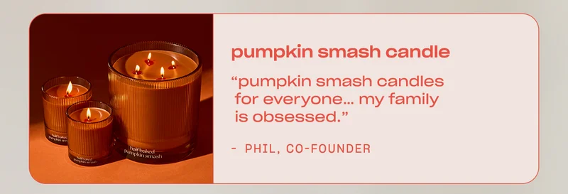 Phil, Co-Founder: ”Pumpkin Smash candles for everyone… my family is obsessed.”