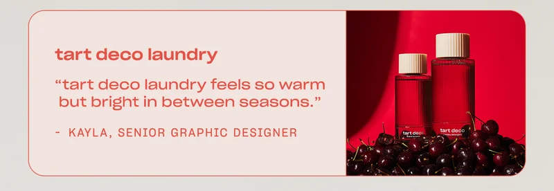 Kayla, Senior Graphic Designer: ”Tart Deco laundry feels so warm but bright in between seasons.”