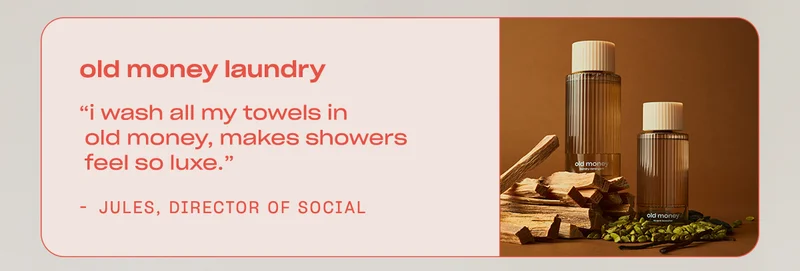 Jules, Director of Social: ”I wash all my towels in Old Money, makes showers feel so luxe.”