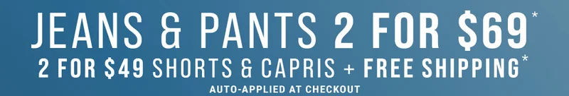Jeans & Pants 2 For $69* 2 For $49 Shorts + Free Shipping* Auto-Applied At Checkout