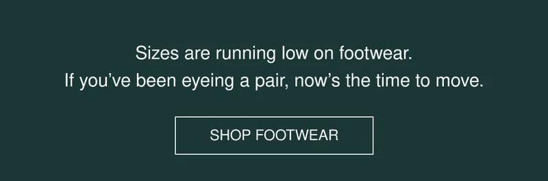 Sizes are running low on footwear. If you’ve been eyeing a pair, now’s the time to move. | SHOP FOOTWEAR